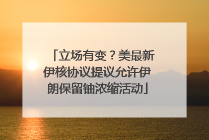 立场有变？美最新伊核协议提议允许伊朗保留铀浓缩活动