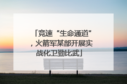 竞速“生命通道”，火箭军某部开展实战化卫勤比武