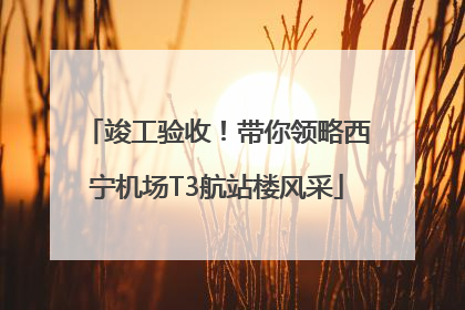 竣工验收！带你领略西宁机场T3航站楼风采