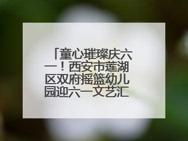 童心璀璨庆六一！西安市莲湖区双府摇篮幼儿园迎六一文艺汇演圆满举行