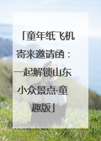 童年纸飞机寄来邀请函：一起解锁山东小众景点·童趣版