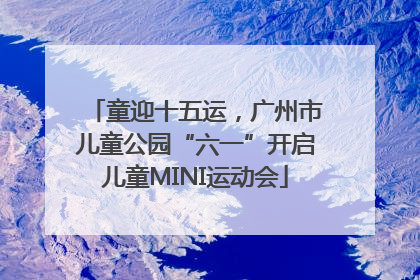 童迎十五运，广州市儿童公园“六一”开启儿童MINI运动会