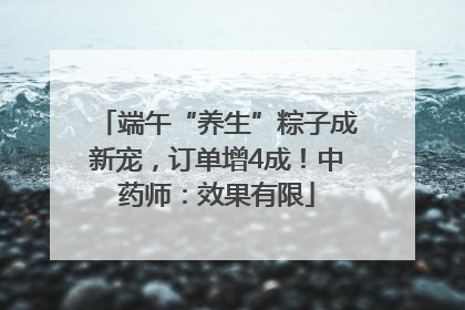 端午“养生”粽子成新宠，订单增4成！中药师：效果有限