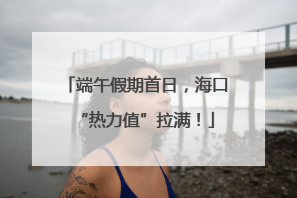 端午假期首日，海口“热力值”拉满！