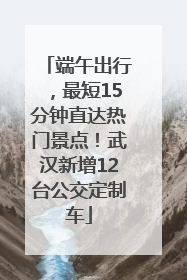 端午出行，最短15分钟直达热门景点！武汉新增12台公交定制车