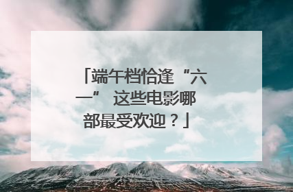 端午档恰逢“六一” 这些电影哪部最受欢迎？