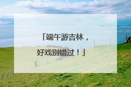 端午游吉林，好戏别错过！