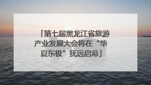 第七届黑龙江省旅游产业发展大会将在“华夏东极”抚远启幕