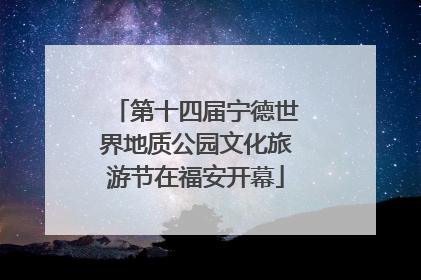 第十四届宁德世界地质公园文化旅游节在福安开幕