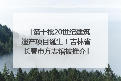 第十批20世纪建筑遗产项目诞生！吉林省长春市方志馆被推介