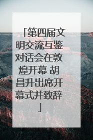 第四届文明交流互鉴对话会在敦煌开幕 胡昌升出席开幕式并致辞