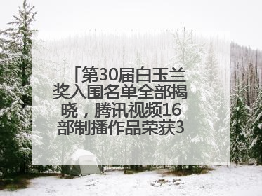第30届白玉兰奖入围名单全部揭晓，腾讯视频16部制播作品荣获31项提名