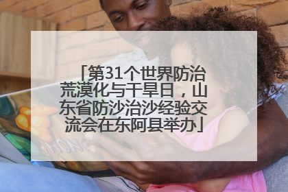 第31个世界防治荒漠化与干旱日，山东省防沙治沙经验交流会在东阿县举办