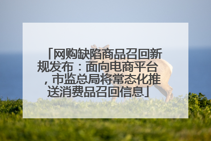 网购缺陷商品召回新规发布：面向电商平台，市监总局将常态化推送消费品召回信息