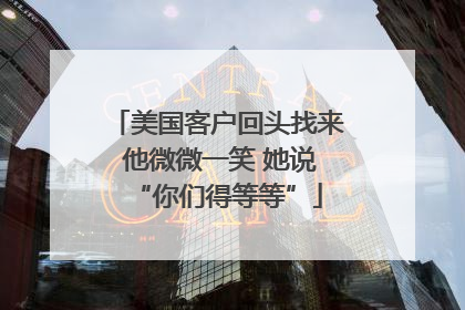 美国客户回头找来 他微微一笑 她说“你们得等等”