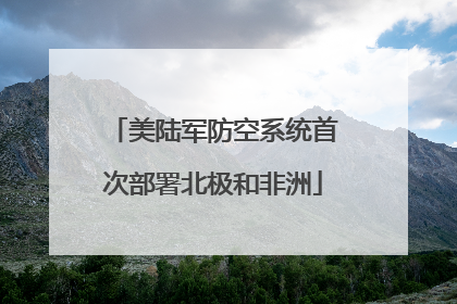 美陆军防空系统首次部署北极和非洲