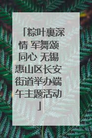 粽叶裹深情 军舞颂同心 无锡惠山区长安街道举办端午主题活动