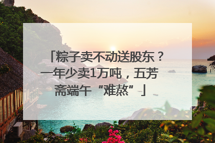 粽子卖不动送股东？一年少卖1万吨，五芳斋端午“难熬”
