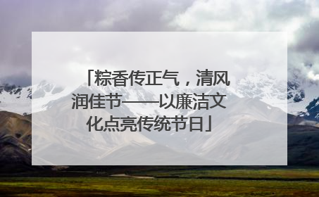 粽香传正气，清风润佳节——以廉洁文化点亮传统节日