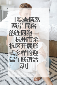 粽香情系两岸 民俗韵连同胞——杭州市余杭区开展形式多样的迎端午联谊活动