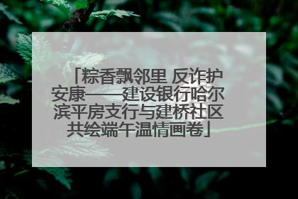 粽香飘邻里 反诈护安康——建设银行哈尔滨平房支行与建桥社区共绘端午温情画卷
