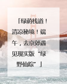 绿荫栈道！清凉秘境！端午，去京郊遇见现实版“绿野仙踪”