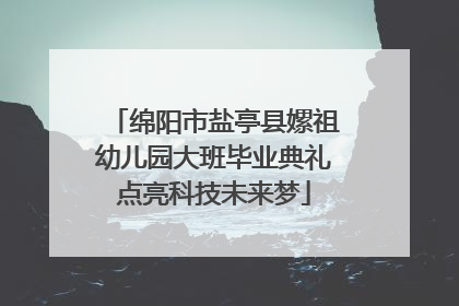 绵阳市盐亭县嫘祖幼儿园大班毕业典礼点亮科技未来梦