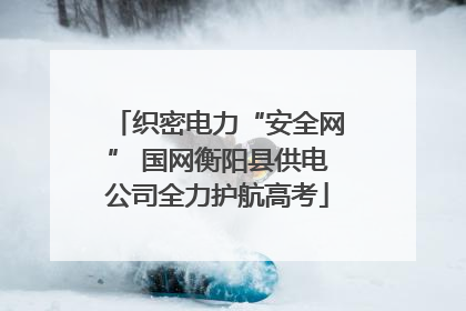 织密电力“安全网” 国网衡阳县供电公司全力护航高考
