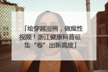绘穿越漫画，做魔性视频！浙江健康科普征集“卷”出新高度