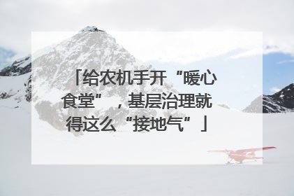 给农机手开“暖心食堂”，基层治理就得这么“接地气”