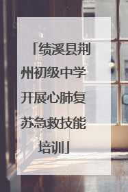 绩溪县荆州初级中学开展心肺复苏急救技能培训