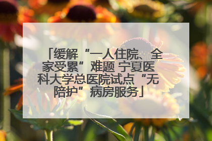 缓解“一人住院、全家受累”难题 宁夏医科大学总医院试点“无陪护”病房服务