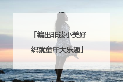 编出非遗小美好 织就童年大乐趣