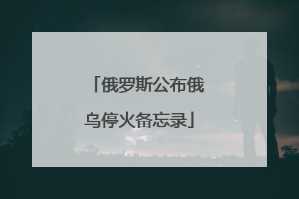 俄罗斯公布俄乌停火备忘录