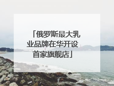 俄罗斯最大乳业品牌在华开设首家旗舰店
