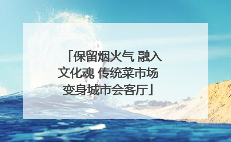 保留烟火气 融入文化魂 传统菜市场变身城市会客厅