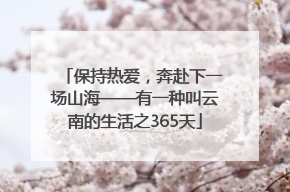 保持热爱，奔赴下一场山海——有一种叫云南的生活之365天