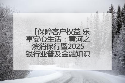 保障客户权益 乐享安心生活：黄河之滨消保行暨2025银行业普及金融知识万里行活动举办