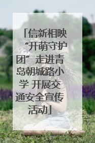 信新相映“开萌守护团”走进青岛朝城路小学 开展交通安全宣传活动