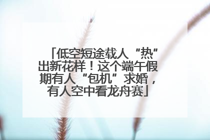 低空短途载人“热”出新花样！这个端午假期有人“包机”求婚，有人空中看龙舟赛