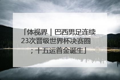 体视界｜巴西男足连续23次晋级世界杯决赛圈；十五运首金诞生