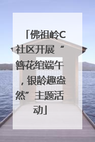 佛祖岭C社区开展“簪花绾端午，银龄趣盎然”主题活动