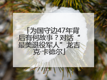 为国守边47年背后有何故事？对话“最美退役军人”龙吉克·卡德尔