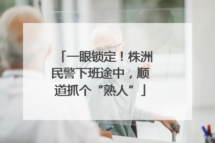 一眼锁定！株洲民警下班途中，顺道抓个“熟人”