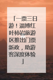 一票三日游！淄博红叶柿岩旅游区推出门票新政，助游客深度体验