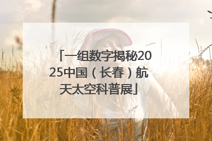 一组数字揭秘2025中国（长春）航天太空科普展