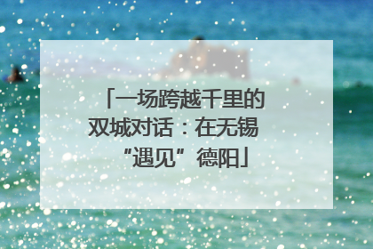 一场跨越千里的双城对话：在无锡“遇见”德阳