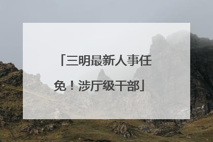 三明最新人事任免！涉厅级干部