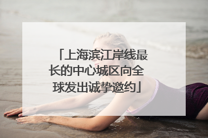 上海滨江岸线最长的中心城区向全球发出诚挚邀约