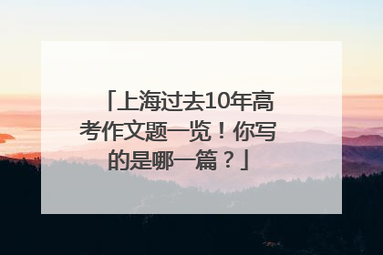 上海过去10年高考作文题一览！你写的是哪一篇？